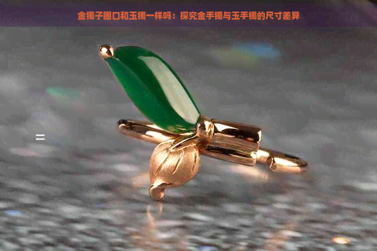 金镯子圈口和玉镯一样吗：探究金手镯与玉手镯的尺寸差异