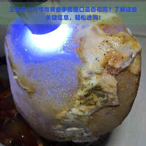 玉镯圈口尺寸与黄金手镯圈口是否相同？了解这些关键信息，轻松选购！