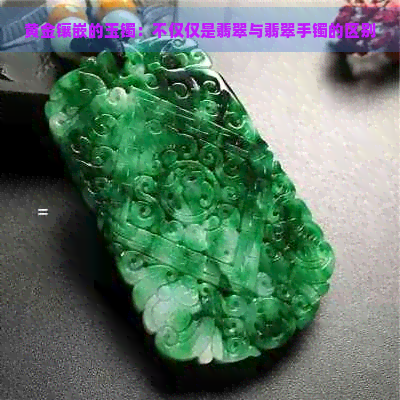 黄金镶嵌的玉镯：不仅仅是翡翠与翡翠手镯的区别