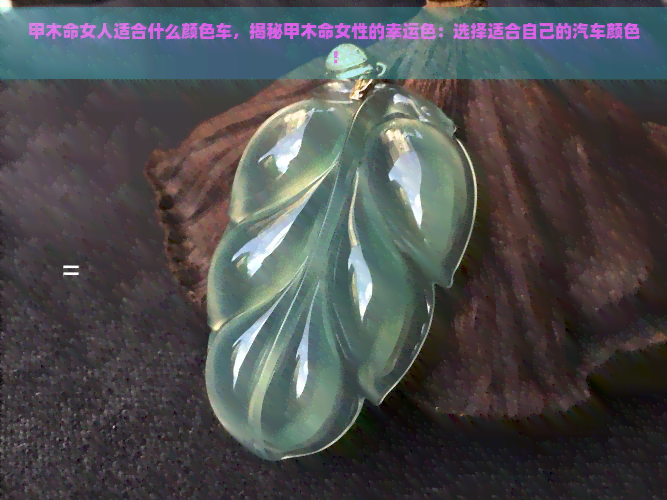 甲木命女人适合什么颜色车，揭秘甲木命女性的幸运色：选择适合自己的汽车颜色！
